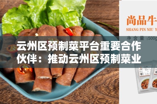 云州区预制菜平台重要合作伙伴：推动云州区预制菜业务发展的关键角色