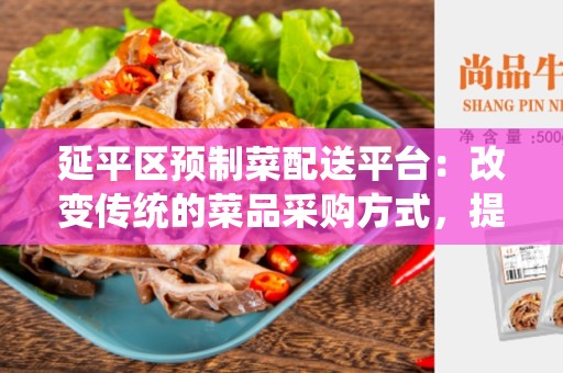 延平区预制菜配送平台：改变传统的菜品采购方式，提升生活品质