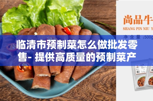 临清市预制菜怎么做批发零售- 提供高质量的预制菜产品
