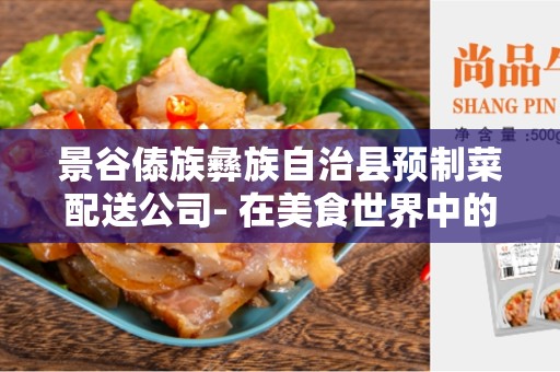 景谷傣族彝族自治县预制菜配送公司- 在美食世界中的一抹亮色