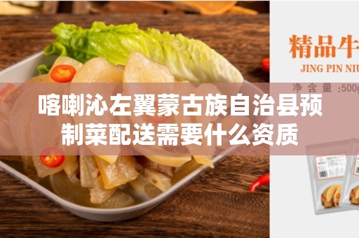喀喇沁左翼蒙古族自治县预制菜配送需要什么资质
