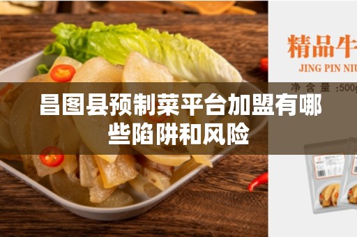 昌图县预制菜平台加盟有哪些陷阱和风险