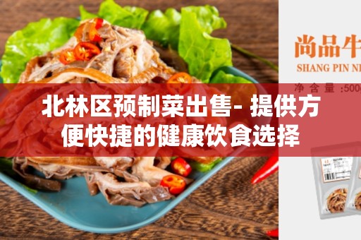北林区预制菜出售- 提供方便快捷的健康饮食选择
