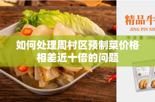 如何处理周村区预制菜价格相差近十倍的问题