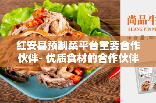 红安县预制菜平台重要合作伙伴- 优质食材的合作伙伴
