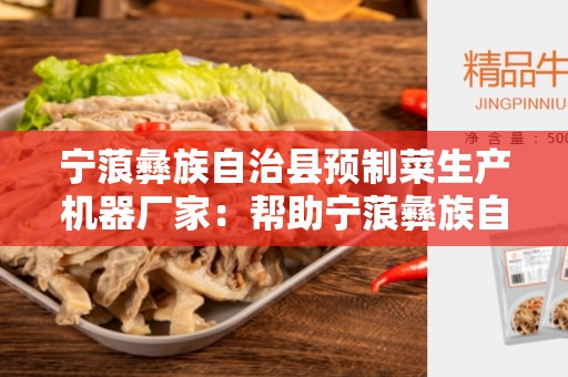 宁蒗彝族自治县预制菜生产机器厂家：帮助宁蒗彝族自治县发展农业生产的重要角色