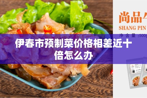 伊春市预制菜价格相差近十倍怎么办