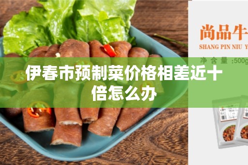 伊春市预制菜价格相差近十倍怎么办