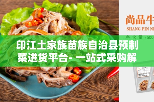 印江土家族苗族自治县预制菜进货平台- 一站式采购解决方案