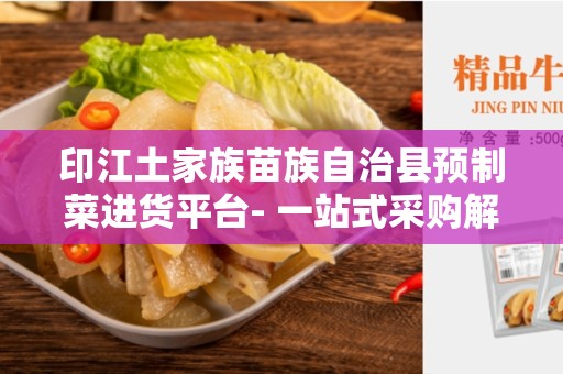印江土家族苗族自治县预制菜进货平台- 一站式采购解决方案