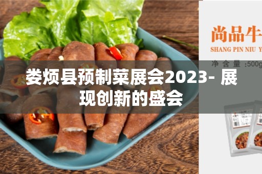 娄烦县预制菜展会2023- 展现创新的盛会