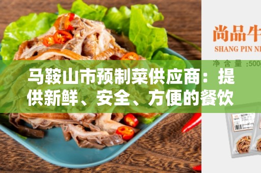 马鞍山市预制菜供应商：提供新鲜、安全、方便的餐饮食材