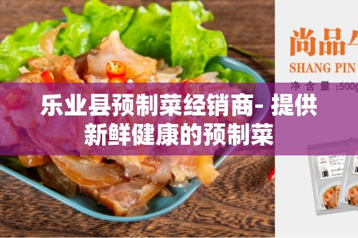 乐业县预制菜经销商- 提供新鲜健康的预制菜