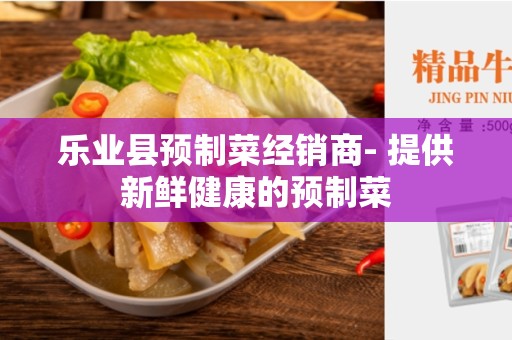 乐业县预制菜经销商- 提供新鲜健康的预制菜