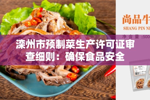 滦州市预制菜生产许可证审查细则：确保食品安全
