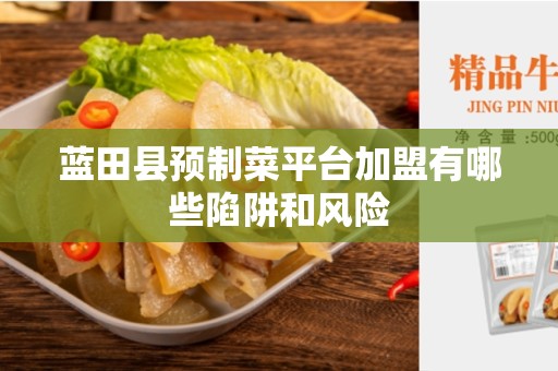 蓝田县预制菜平台加盟有哪些陷阱和风险