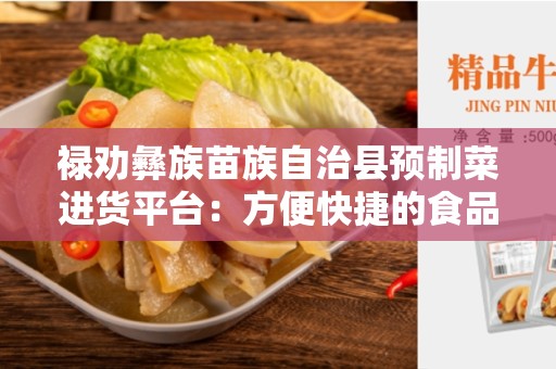 禄劝彝族苗族自治县预制菜进货平台：方便快捷的食品供应解决方案