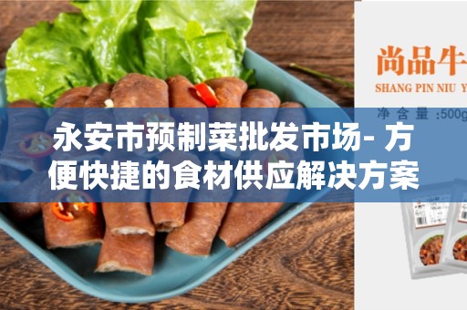 永安市预制菜批发市场- 方便快捷的食材供应解决方案