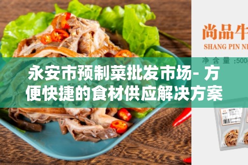 永安市预制菜批发市场- 方便快捷的食材供应解决方案