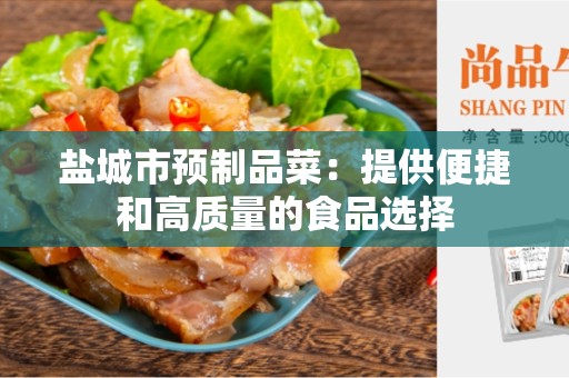 盐城市预制品菜：提供便捷和高质量的食品选择