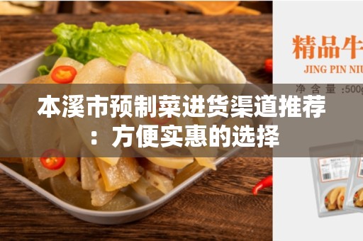 本溪市预制菜进货渠道推荐：方便实惠的选择
