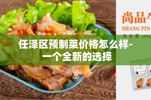 任泽区预制菜价格怎么样- 一个全新的选择
