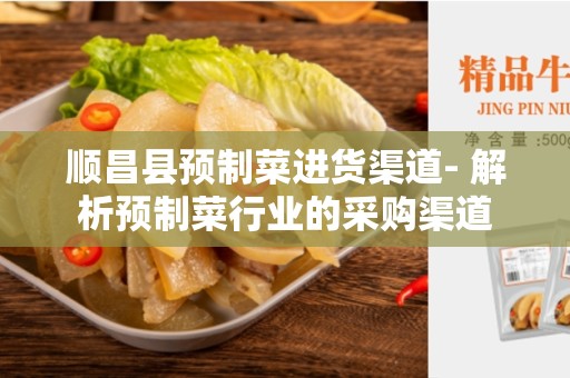 顺昌县预制菜进货渠道- 解析预制菜行业的采购渠道