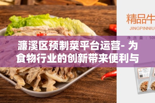 濂溪区预制菜平台运营- 为食物行业的创新带来便利与机遇