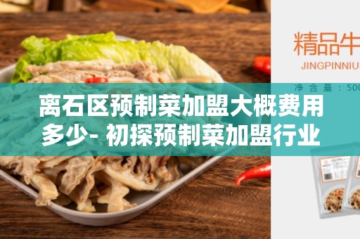 离石区预制菜加盟大概费用多少- 初探预制菜加盟行业的投资成本