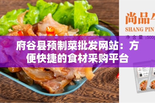 府谷县预制菜批发网站：方便快捷的食材采购平台