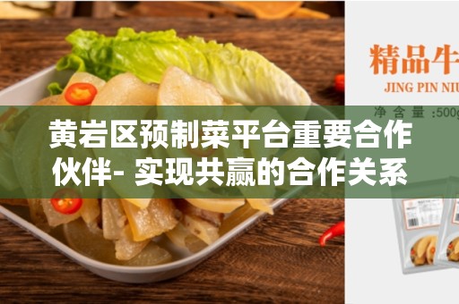 黄岩区预制菜平台重要合作伙伴- 实现共赢的合作关系