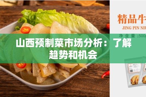山西预制菜市场分析：了解趋势和机会