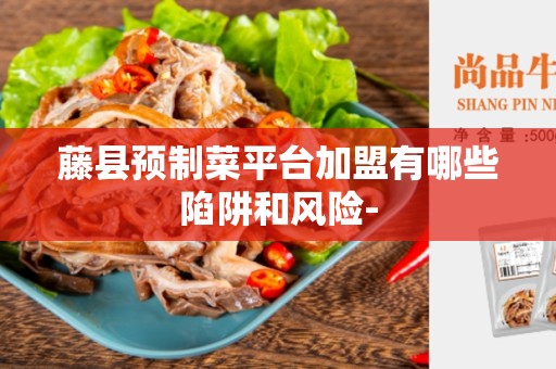 藤县预制菜平台加盟有哪些陷阱和风险-