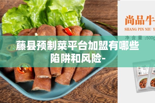 藤县预制菜平台加盟有哪些陷阱和风险-