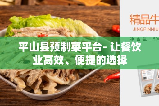 平山县预制菜平台- 让餐饮业高效、便捷的选择