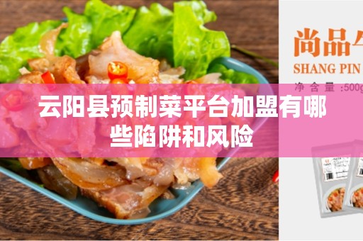 云阳县预制菜平台加盟有哪些陷阱和风险
