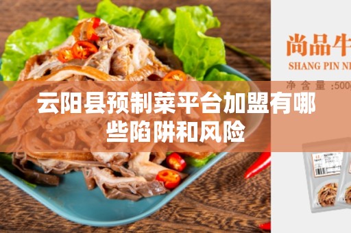 云阳县预制菜平台加盟有哪些陷阱和风险