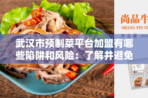 武汉市预制菜平台加盟有哪些陷阱和风险：了解并避免相关风险和陷阱