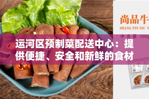 运河区预制菜配送中心：提供便捷、安全和新鲜的食材配送服务