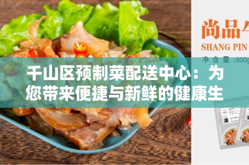 千山区预制菜配送中心：为您带来便捷与新鲜的健康生活