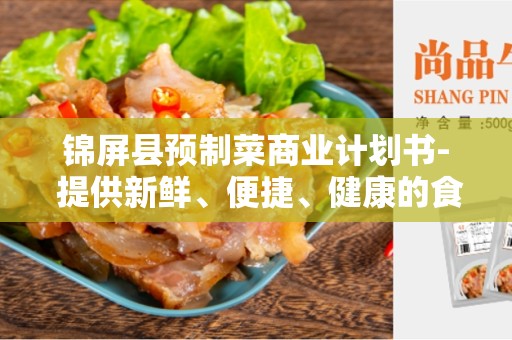 锦屏县预制菜商业计划书- 提供新鲜、便捷、健康的食品选择
