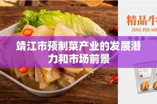 靖江市预制菜产业的发展潜力和市场前景