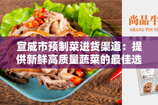 宣威市预制菜进货渠道：提供新鲜高质量蔬菜的最佳选择