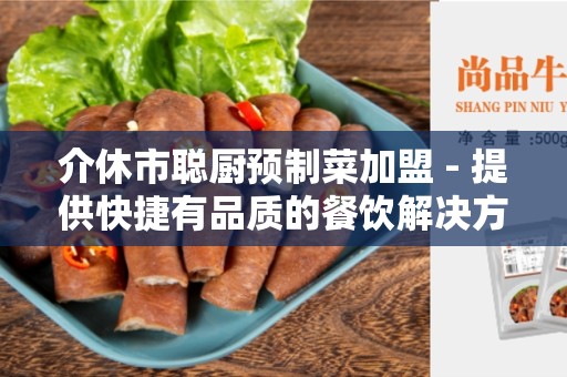 介休市聪厨预制菜加盟 - 提供快捷有品质的餐饮解决方案