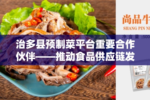 治多县预制菜平台重要合作伙伴——推动食品供应链发展的关键力量
