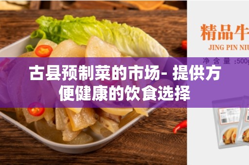 古县预制菜的市场- 提供方便健康的饮食选择