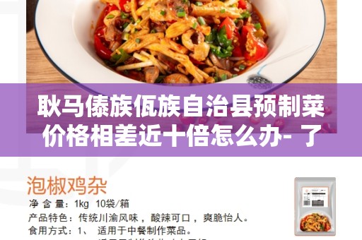 耿马傣族佤族自治县预制菜价格相差近十倍怎么办- 了解问题并找到解决方法