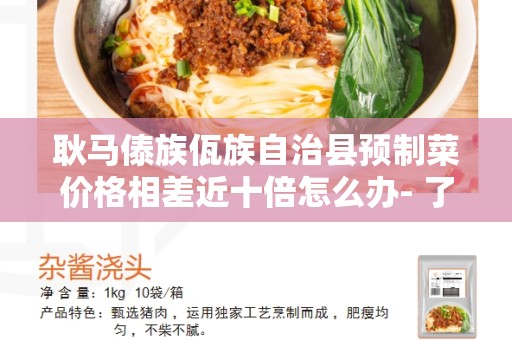 耿马傣族佤族自治县预制菜价格相差近十倍怎么办- 了解问题并找到解决方法