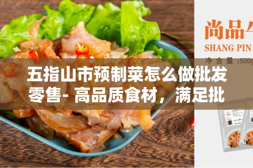 五指山市预制菜怎么做批发零售- 高品质食材，满足批发和零售需求