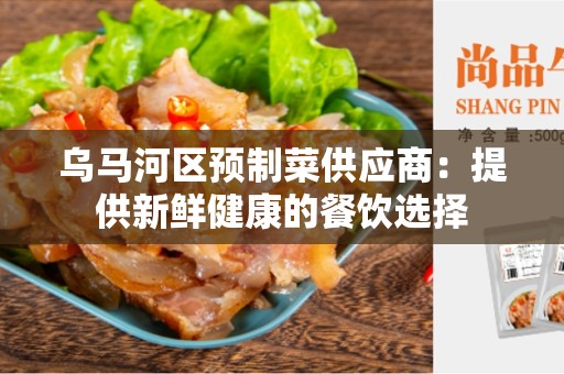 乌马河区预制菜供应商：提供新鲜健康的餐饮选择